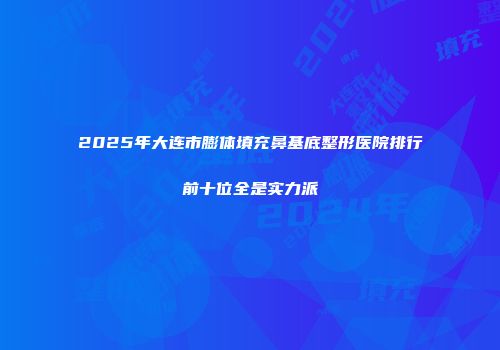 2025年大连市膨体填充鼻基底整形医院排行前十位全是实力派