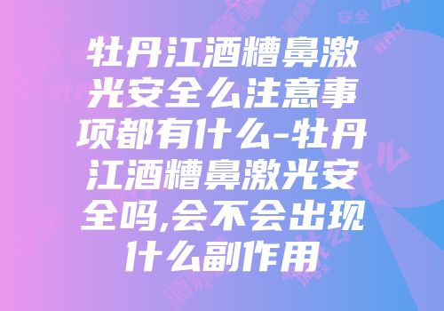 牡丹江酒糟鼻激光安全么注意事项都有什么-牡丹江酒糟鼻激光安全吗,会不会出现什么副作用