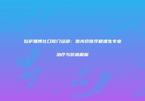 拉萨雅博仕口腔门诊部：激光切除牙龈增生专业治疗与价格解析
