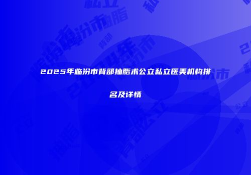2025年临汾市背部抽脂术公立私立医美机构排名及详情
