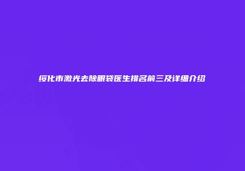 绥化市激光去除眼袋医生排名前三及详细介绍