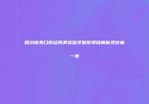 四川佳美口腔诊所美容冠牙整形项目解析及价格一览