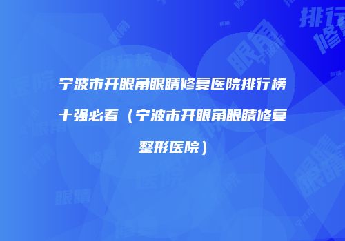 宁波市开眼角眼睛修复医院排行榜十强必看（宁波市开眼角眼睛修复整形医院）