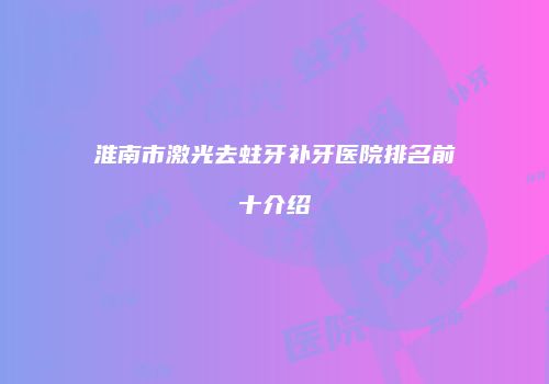 淮南市激光去蛀牙补牙医院排名前十介绍