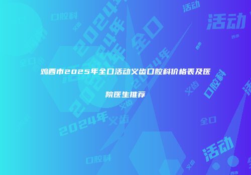 鸡西市2025年全口活动义齿口腔科价格表及医院医生推荐