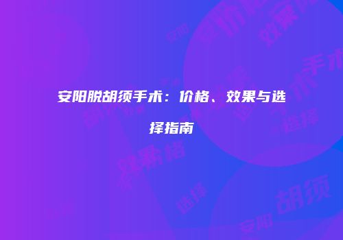 安阳脱胡须手术：价格、效果与选择指南