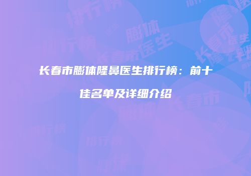 长春市膨体隆鼻医生排行榜：前十佳名单及详细介绍