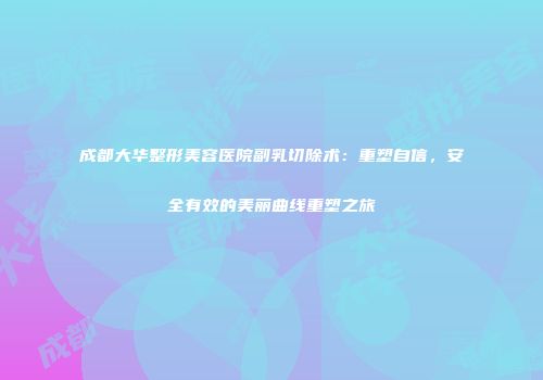 成都大华整形美容医院副乳切除术：重塑自信，安全有效的美丽曲线重塑之旅