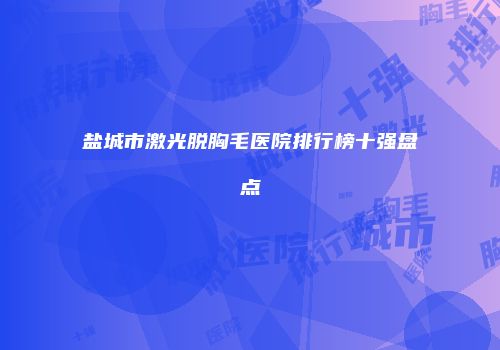 盐城市激光脱胸毛医院排行榜十强盘点