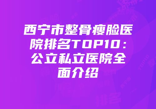 西宁市整骨瘦脸医院排名TOP10：公立私立医院全面介绍