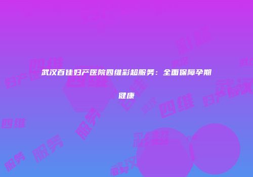 武汉百佳妇产医院四维彩超服务：全面保障孕期健康