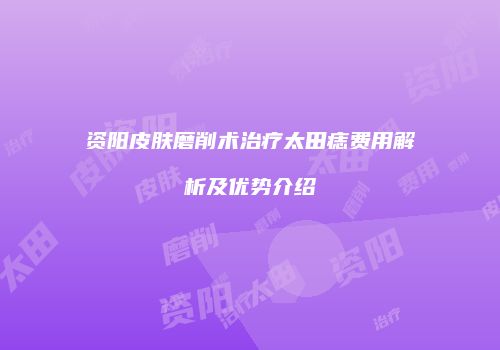 资阳皮肤磨削术治疗太田痣费用解析及优势介绍