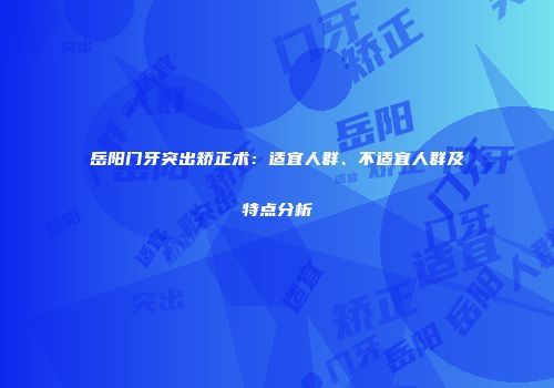 岳阳门牙突出矫正术：适宜人群、不适宜人群及特点分析