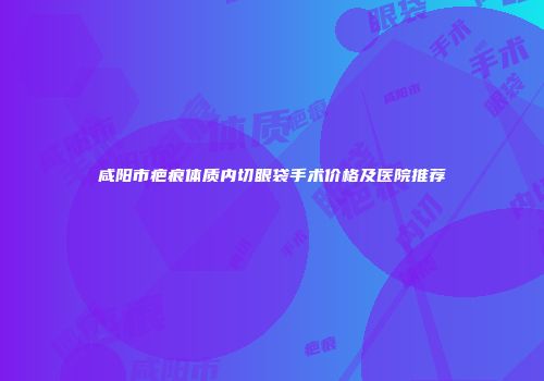 咸阳市疤痕体质内切眼袋手术价格及医院推荐