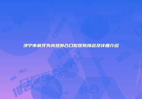 济宁市前牙为突然外凸口腔医院排名及详细介绍