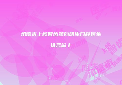 承德市上颌智齿颊向阻生口腔医生排名前十