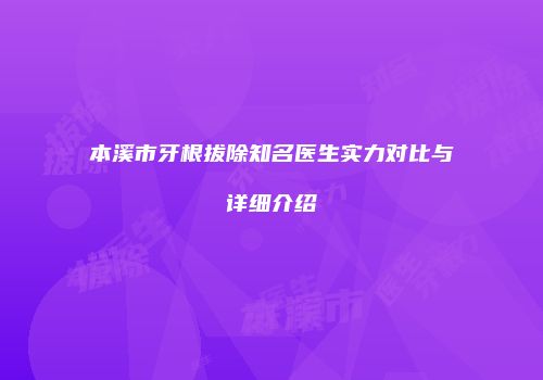 本溪市牙根拔除知名医生实力对比与详细介绍