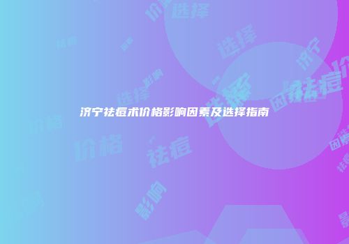 济宁祛痘术价格影响因素及选择指南
