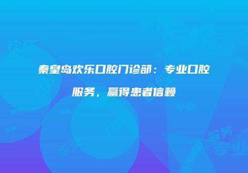 秦皇岛欢乐口腔门诊部：专业口腔服务，赢得患者信赖
