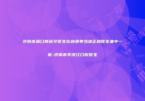 济南市满口烤瓷牙医生在榜清单当地正规医生集中一览-济南市李洪江口腔医生