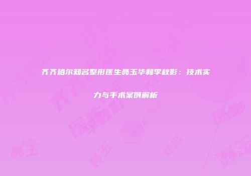 齐齐哈尔知名整形医生聂玉华和李秋影：技术实力与手术案例解析