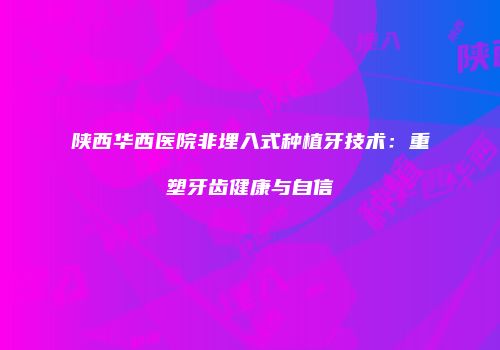 陕西华西医院非埋入式种植牙技术：重塑牙齿健康与自信
