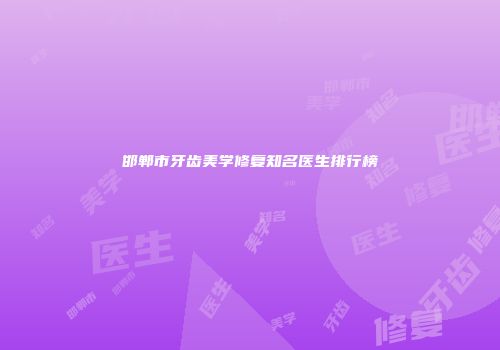 邯郸市牙齿美学修复知名医生排行榜