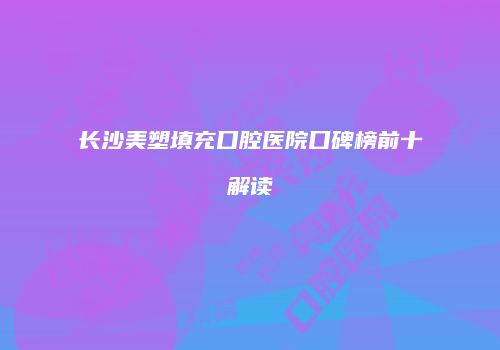 长沙美塑填充口腔医院口碑榜前十解读