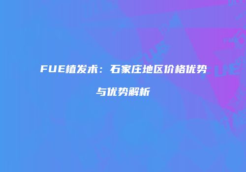 FUE植发术：石家庄地区价格优势与优势解析