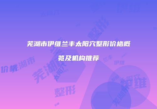 芜湖市伊维兰丰太阳穴整形价格概览及机构推荐