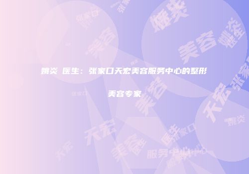 姚炎燚医生：张家口天宏美容服务中心的整形美容专家