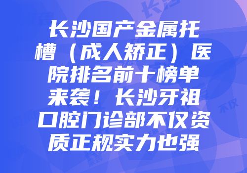 长沙国产金属托槽（成人矫正）医院排名前十榜单来袭！长沙牙祖口腔门诊部不仅资质正规实力也强