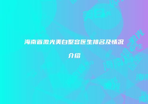 海南省激光美白整容医生排名及情况介绍