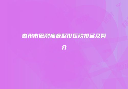 惠州市磨削疤痕整形医院排名及简介