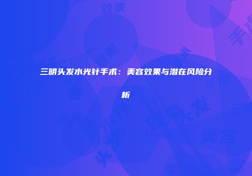 三明头发水光针手术：美容效果与潜在风险分析