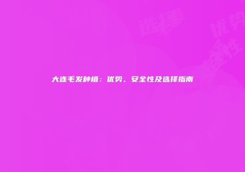 大连毛发种植：优势、安全性及选择指南