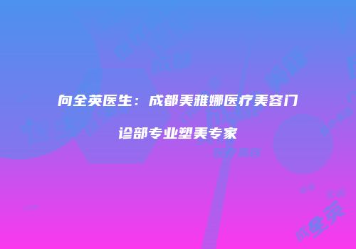 向全英医生：成都美雅娜医疗美容门诊部专业塑美专家