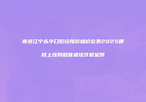 南京江宁永华口腔诊所价格价位表2025硬核上线附超音波洁牙机案例