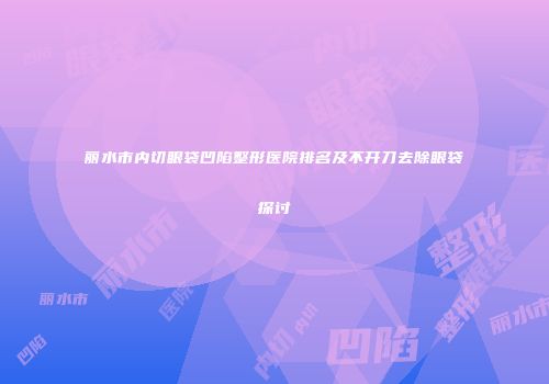 丽水市内切眼袋凹陷整形医院排名及不开刀去除眼袋探讨