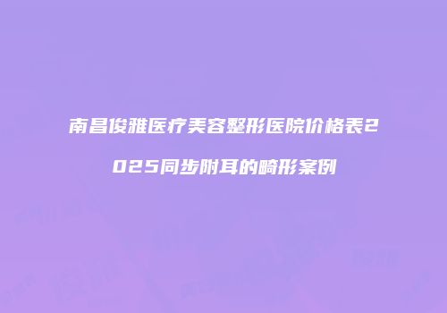 南昌俊雅医疗美容整形医院价格表2025同步附耳的畸形案例