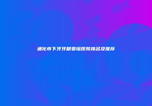 通化市下牙牙龈萎缩医院排名及推荐