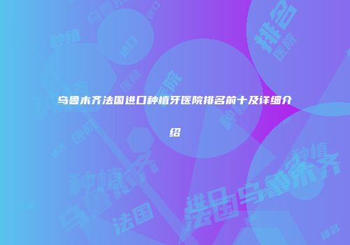 乌鲁木齐法国进口种植牙医院排名前十及详细介绍