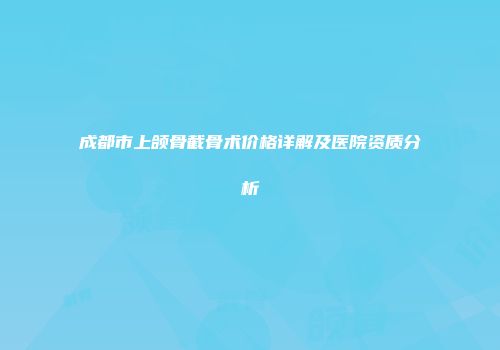 成都市上颌骨截骨术价格详解及医院资质分析