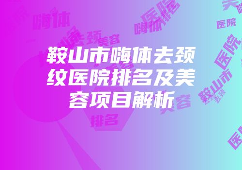 鞍山市嗨体去颈纹医院排名及美容项目解析