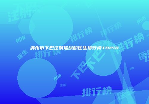 滁州市下巴注射玻尿酸医生排行榜TOP10