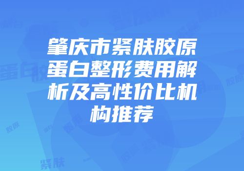 肇庆市紧肤胶原蛋白整形费用解析及高性价比机构推荐