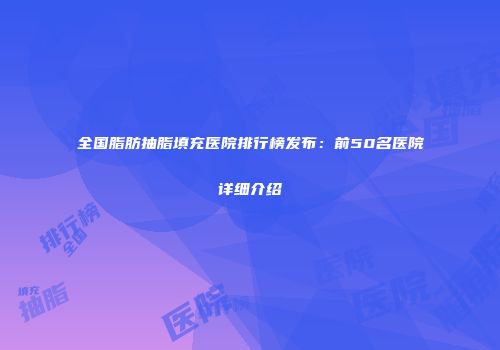 全国脂肪抽脂填充医院排行榜发布：前50名医院详细介绍