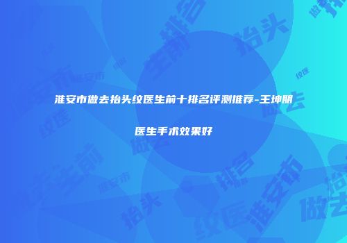 淮安市做去抬头纹医生前十排名评测推荐-王坤朋医生手术效果好