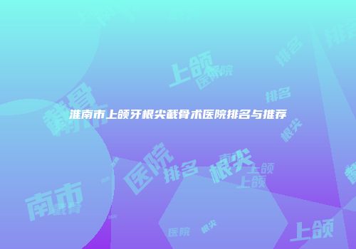 淮南市上颌牙根尖截骨术医院排名与推荐