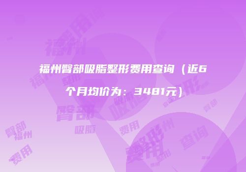 福州臀部吸脂整形费用查询（近6个月均价为：3481元）